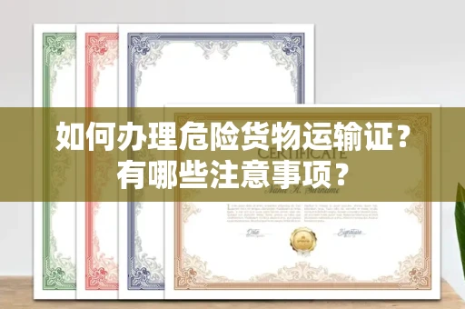合肥如何办理危险货物运输证?有哪些注意事项?