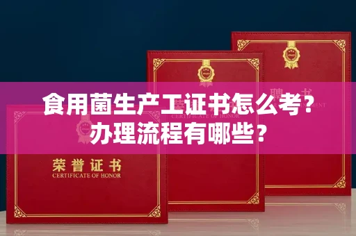 合肥食用菌生产工证书怎么考?办理流程有哪些?