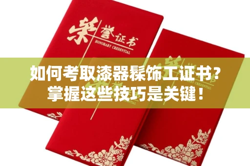 合肥如何考取漆器髹饰工证书?掌握这些技巧是关键!