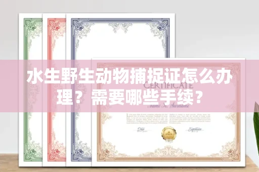 合肥水生野生动物捕捉证怎么办理?需要哪些手续?