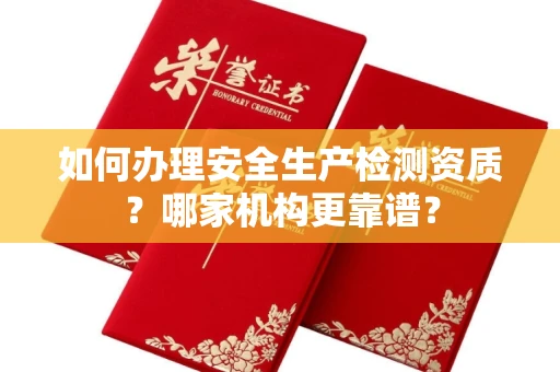 合肥如何办理安全生产检测资质?哪家机构更靠谱?