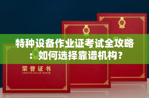 合肥特种设备作业证考试全攻略:如何选择靠谱机构?