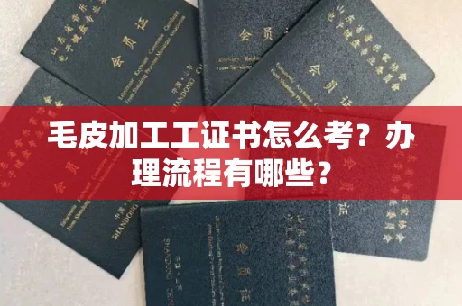 合肥毛皮加工工证书怎么考?办理流程有哪些?