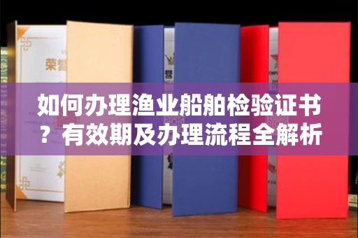 合肥如何办理渔业船舶检验证书?有效期及办理流程全解析