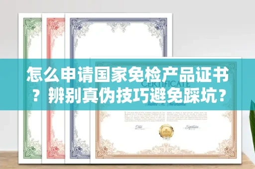 合肥怎么申请国家免检产品证书？辨别真伪技巧避免踩坑？
