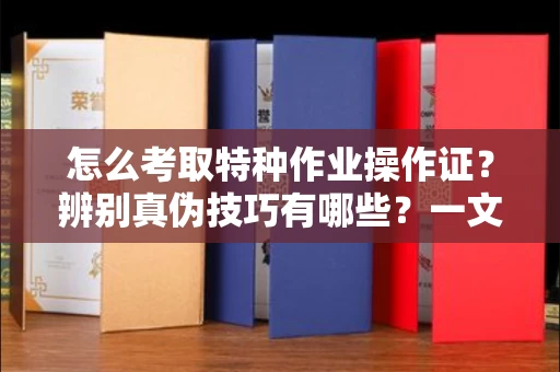 合肥怎么考取特种作业操作证?辨别真伪技巧有哪些?一文看懂合法流程!