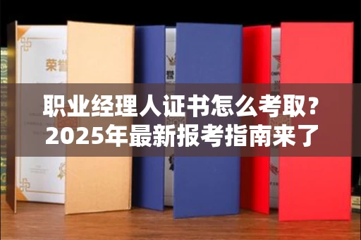 合肥职业经理人证书怎么考取？2025年最新报考指南来了！
