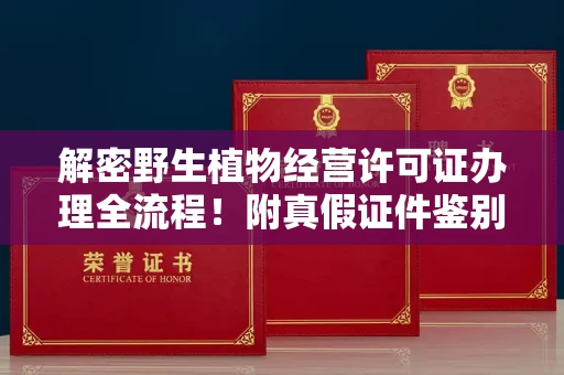 合肥解密野生植物经营许可证办理全流程！附真假证件鉴别方法