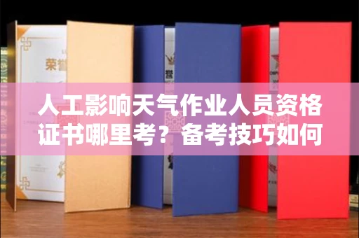 合肥人工影响天气作业人员资格证书哪里考?备考技巧如何提升?