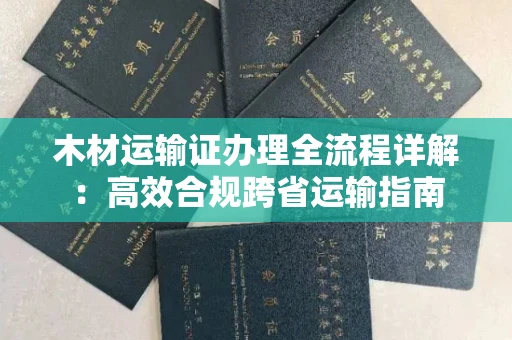 合肥木材运输证办理全流程详解:高效合规跨省运输指南