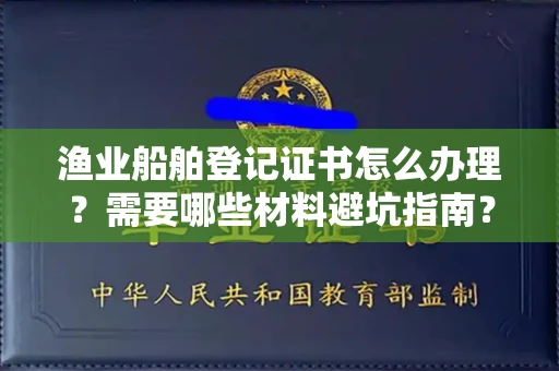 合肥渔业船舶登记证书怎么办理?需要哪些材料避坑指南?