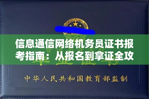 合肥信息通信网络机务员证书报考指南:从报名到拿证全攻略