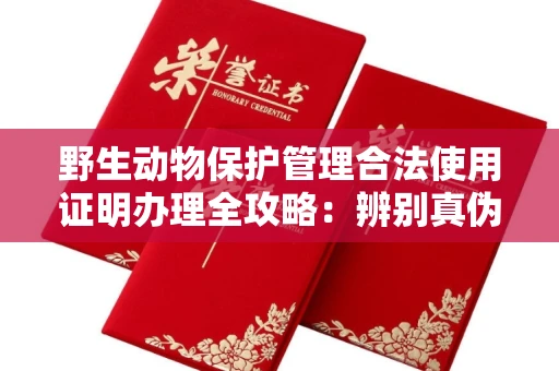 合肥野生动物保护管理合法使用证明办理全攻略:辨别真伪的5个实用技巧