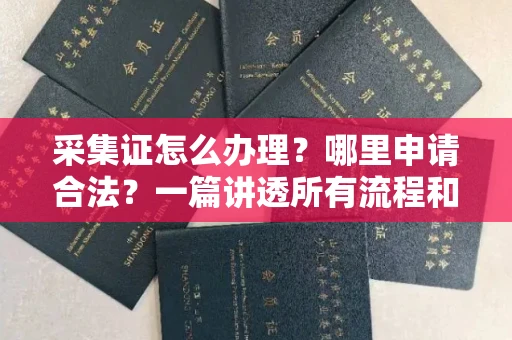 合肥采集证怎么办理？哪里申请合法？一篇讲透所有流程和细节
