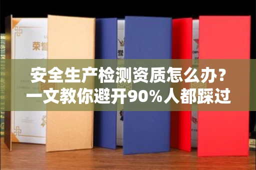 合肥安全生产检测资质怎么办?一文教你避开90%人都踩过的坑