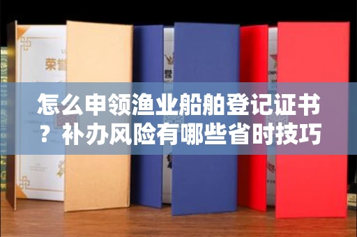 合肥怎么申领渔业船舶登记证书？补办风险有哪些省时技巧？