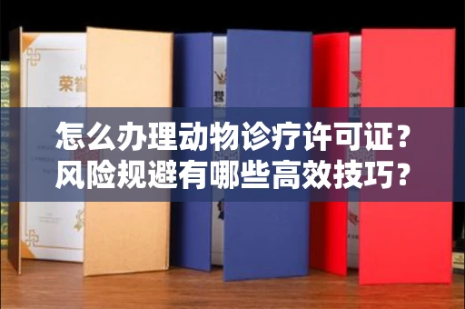 合肥怎么办理动物诊疗许可证?风险规避有哪些高效技巧?