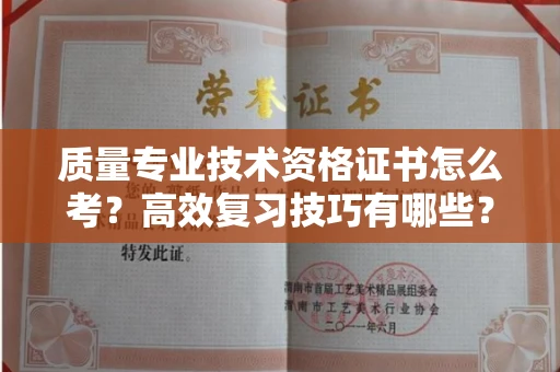 合肥质量专业技术资格证书怎么考?高效复习技巧有哪些?