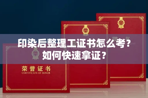 合肥印染后整理工证书怎么考?如何快速拿证?