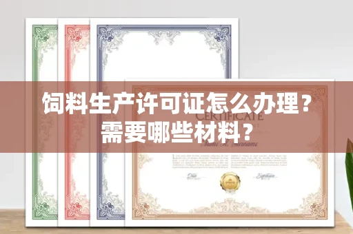 合肥饲料生产许可证怎么办理?需要哪些材料?