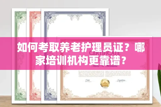 合肥如何考取养老护理员证?哪家培训机构更靠谱?