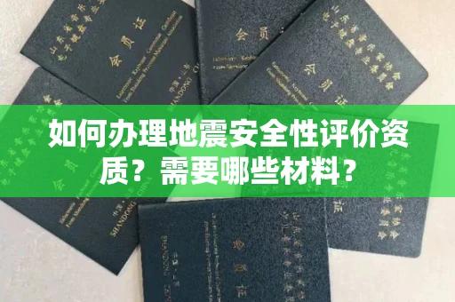 合肥如何办理地震安全性评价资质?需要哪些材料?