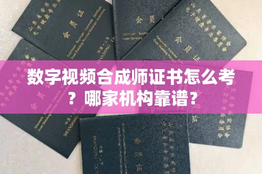 合肥数字视频合成师证书怎么考?哪家机构靠谱?